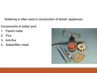 Soldering is often used in construction of dental appliances.
Components of solder joint:
1. Parent metal
2. Flux
3. Anti-flux
4. Solder/filler metal
 
