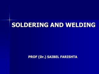 SOLDERING AND WELDING
PROF (Dr.) SAIBEL FARISHTA
 
