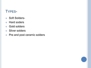 TYPES-
 Soft Solders-
 Hard soders
 Gold solders
 Silver solders
 Pre and post ceramic solders
 