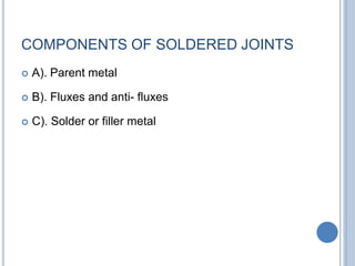 COMPONENTS OF SOLDERED JOINTS
 A). Parent metal
 B). Fluxes and anti- fluxes
 C). Solder or filler metal
 