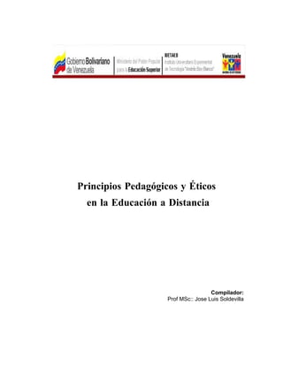 Principios Pedagógicos y Éticos
  en la Educación a Distancia




                                     Compilador:
                    Prof MSc:: Jose Luis Soldevilla
 