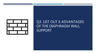 Q3. LIST OUT 6 ADVANTAGES
OF THE DIAPHRAGM WALL
SUPPORT
 