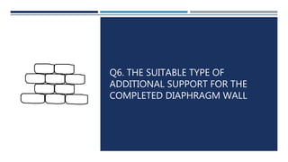 Q6. THE SUITABLE TYPE OF
ADDITIONAL SUPPORT FOR THE
COMPLETED DIAPHRAGM WALL
 