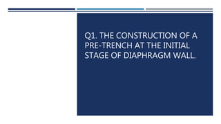 Q1. THE CONSTRUCTION OF A
PRE-TRENCH AT THE INITIAL
STAGE OF DIAPHRAGM WALL.
 