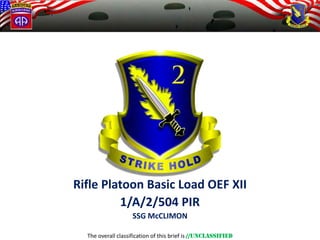 The overall classification of this brief is //UNCLASSIFIED 
Rifle Platoon Basic Load OEF XII 
1/A/2/504 PIR 
SSG McCLIMON  