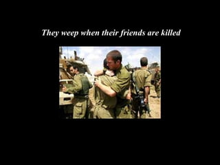 They weep when their friends are killed 