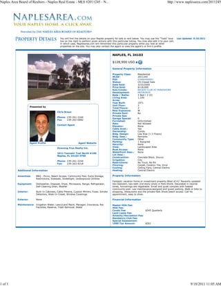 Naples Area Board of Realtors - Naples Real Estate - MLS #2011245 - N...                                                                           http://www.naplesarea.com/2011245




                                                 You will find the details on your Naples property for sale or rent below. You may use the "Tools" blue      Last Updated: 9/10/2011
                                                 box on the right to perform given actions with this particular listing. You may also add it to your cart,
                                                 in which case, Naplesarea.com will remember this particular property while you look at other
                                                 properties on the site. You may also contact the agent or view the agent's or firm's profile.



                                                                                                 NAPLES, FL 34103

                                                                                                 $128,900 USD

                                                                                                 General Property Information

                                                                                                 Property Class:        Residential
                                                                                                 MLS#:                  2011245
                                                                                                 PID:                   03480480001
                                                                                                 Status:                CS-Closed Sale
                                                                                                 Date Sold:             3/23/2000
                                                                                                 Price Sold:            $118,000
                                                                                                 Sub/Condo:             BELAIR CLUB AT PARKSHORE
                                                                                                 Development:           MOORINGS
                                                                                                 Beds / Baths:          2 Bed / 2 (0)
                                                                                                 Living Area:           1,100
                                                                                                 Acres:
                                                                                                 Year Built:            1971
                                                                                                 Unit Floor:            2
                       Presented by
                                                                                                 Total Floors:          2
                                                                                                 Rear Exposure:         W
                                              Chris Braun
                                                                                                 Private Pool:          No
                                                                                                 Private Spa:
                                              Phone: 239-261-2244
                                                                                                 Garage Spaces:         0
                                              Fax:   239-262-0682
                                                                                                 Furnished:             Unfurnished
                                                                                                 Pets:                  Not Allowed
                                              Contact Agent
                                                                                                 Elevator:              None
                                                                                                 Cable Avail.:          Yes
                                                                                                 Ownership:             Condo
                                                                                                 Bldg. Design:          Low Rise (1-3 Floors)
                                                                                                 Bldg. Desc.:           Remarks
                                                                                                 Community Type:        Other
                                                                                                 Parking:               1 Assigned
                       Agent Profile                             Agent Website
                                                                                                 Security:              None
                                                                                                 View:                  Landscaped Area
                                              Downing Frye Realty Inc.
                                                                                                 Boat Access:           None
                                                                                                 Waterfront Desc.:      None
                                              3411 Tamiami Trail North #100
                                                                                                 Lot Desc.:
                                              Naples, FL 34103-3700
                                                                                                 Construction:          Concrete Block, Stucco
                                                                                                 Irrigation:            City
                                              Phone: 239-261-2244
                                                                                                 Restrictions:          No Truck, No RV
                                              Fax:   239-263-4218
                                                                                                 Flooring:              Carpet, Ceramic Tile, Vinyl
                                                                                                 Cooling:               Ceiling Fans, Central Electric
           Additional Information                                                                Heating:               Central Electric

           Amenities:       BBQ - Picnic, Beach Access, Community Pool, Extra Storage,           Property Information
                            Restrictions, Sidewalk, Streetlight, Underground Utilities
                                                                                                 Fantastic vacation home or investment property West of 41! Recently updated
           Equipment:       Dishwasher, Disposal, Dryer, Microwave, Range, Refrigerator,         two bedroom, two bath 2nd story condo in Park Shore. Decorated in neutral
                            Self Cleaning Oven, Washer                                           tones, furnishings are negotiable. Small and quiet complex with heated
                                                                                                 community pool. Low maintenance,assigned and guest parking. Walk or bike to
           Interior:        Built-In Cabinets, Cable Prewire, Custom Mirrors, Foyer, Smoke       shopping, restaurants and the private Park Shore beach access. Call for
                            Detectors, Walk-In Closet, Window Coverings                          appointment, easy to show.

           Exterior:        None                                                                 Financial Information

           Maintenance: Irrigation Water, Lawn/Land Maint, Manager, Insurance, Rec               Master HOA Fee:
                        Facilities, Reserve, Trash Removal, Water                                HOA Fee:
                                                                                                 Condo Fee:              $545 Quarterly
                                                                                                 Land Lease Fee:
                                                                                                 Amenity/Recreation Fee:
                                                                                                 Mandatory Club Fee:
                                                                                                 Special Assessment:
                                                                                                 1999 Tax Amount:        $561




1 of 1                                                                                                                                                                  9/10/2011 11:05 AM
 