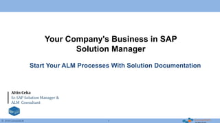 © 2016 ConnectALM 1
Your Company's Business in SAP
Solution Manager
Altin Ceka
Sr. SAP Solution Manager &
ALM Consultant
Start Your ALM Processes With Solution Documentation
 