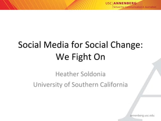 Social Media for Social Change: We Fight On Heather Soldonia University of Southern California 