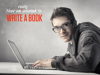 really
Now we v wanted to

WRITE A BOOK
 