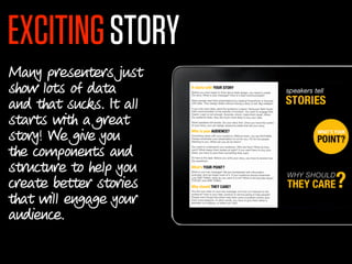 EXCITING STORY
Many presenters just
show lots of data
and that sucks. It all
starts with a great
story! We give you
the components and
structure to help you
create better stories
that will engage your
audience.
 