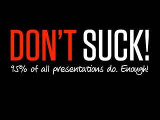 DON’T SUCK!
95% of all presentations do. Enough!
 