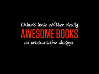 Others have written really

AWESOME BOOKS
 on presentation design
 