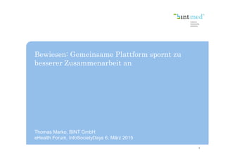 Bewiesen: Gemeinsame Plattform spornt zu
besserer Zusammenarbeit an
1
Thomas Marko, BINT GmbH
eHealth Forum, InfoSocietyDays 6. März 2015
 
