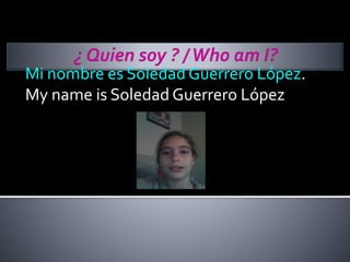 Mi nombre es Soledad Guerrero López.
My name is Soledad Guerrero López
 