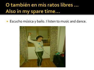  Escucho música y bailo. I listen to music and dance.
 