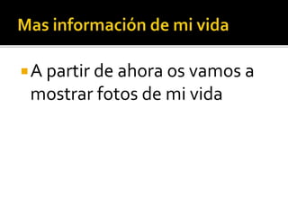 A partir de ahora os vamos a
mostrar fotos de mi vida
 
