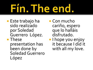  Este trabajo ha
sido realizado
por Soledad
Guerrero López.
 These
presentation has
been done by
Soledad Guerrero
López
 Con mucho
cariño, espero
que lo halláis
disfrutado.
 I hope you enjoy
it because I did it
with all my love.
 
