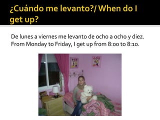 De lunes a viernes me levanto de ocho a ocho y diez.
From Monday to Friday, I get up from 8:00 to 8:10.
 