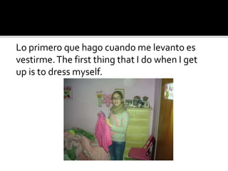 Lo primero que hago cuando me levanto es
vestirme.The first thing that I do when I get
up is to dress myself.
 