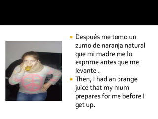  Después me tomo un
zumo de naranja natural
que mi madre me lo
exprime antes que me
levante .
 Then, I had an orange
juice that my mum
prepares for me before I
get up.
 