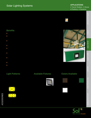 APPLICATIONS
              Solar Lighting Systems                                                                      •	Transit	Shelters		•	Sheds
                                                                                                          •	Pavilions		•	Gazebos




                                                                                                                                 APPLICATIONS
              Oasys™
         	    Installed	in	existing	or	new	gazebos,	pavilions,	transit	shelters,	or	remote	             QuickShipTM	
              comfort	stations,	Oasys	provides	bright,	reliable	LED	lighting.                           Available




         	    Benefits




                                                                                                                                 AREA
              •	Flexible	and	customizable	for	nearly	any	area	lighting	application
              •	Efficient	and	advanced	LED	lighting	fixtures	provide	
                bright,	even	illumination	for	shelters	up	to	15’	x	15’
              •	Hardened	design	with	tamper	proof	fasteners	




                                                                                                                                 SHELTER
                and	impact	resistant	LED	cover
              •	Quick	test	switch	with	key	access
              •	Patented	aiSUN™	control	module	for	dimming	and	advanced	
                energy	management	for	reliable,	bright	light	every	night	of	the	year
              •	Configurable	for	nearly	every	location	with	a	scalable	




                                                                                                                                 SECURITY
                solar	power	and	energy	storage	array	assembly	
              •	Quick	startup	with	all	under-roof	components	pre	wired	and	
                connected,	only	PV	mounting	and	plug	in	required
              •	Mounts	in	nearly	any	shelter
              •	Remote	LED	light	available	if	main	unit	is	not	centrally	mounted




                                                                                                                                 SIGNS
              Light	Patterns                           Available	Fixtures                     Colors	Available




                                                                                                                                 TECHNOLOGY
              Rectangular	Light                        Oasys™	LED
              Ideal	for:
              Shelters,	Covered	Outdoor	Facilities                                             Bronze     Black        Green

                             Integrated	fixture


                                                                                               White
                                                                                                                                 ACCESSORIES
ACCESSORIES




                             Remote	mounted	
                             fixture	




         	    www.solarlighting.com                                           15
 