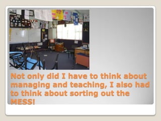 Not only did I have to think about managing and teaching, I also had to think about sorting out the MESS!
