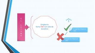 E
L
L
E
Í
S
M
O
Emplear la
forma ”les” con valor de
acusativo
A juan le vi hace un
rato.
A Juan lo vi hace un
rato.
 