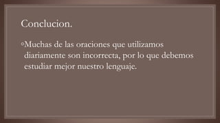 Conclucion.
◦Muchas de las oraciones que utilizamos
diariamente son incorrecta, por lo que debemos
estudiar mejor nuestro lenguaje.
 