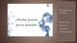 Gracias por su
atención.
Paloma flores.
Perla soto.
Samuel anza.
Erubiel bojorques.
 