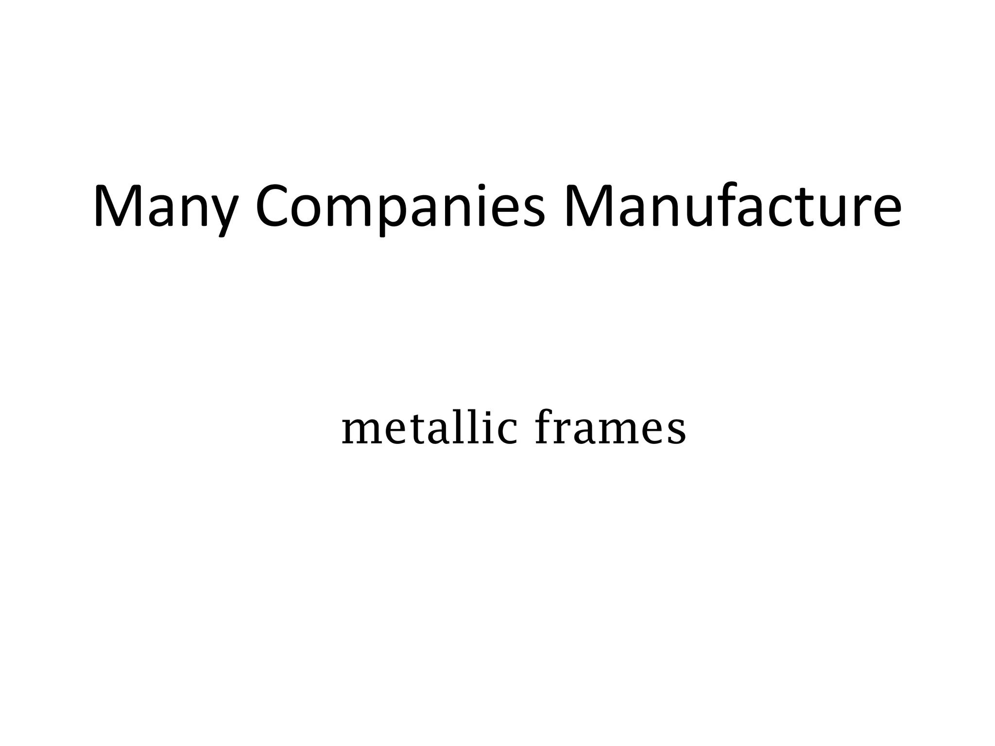 Many Companies Manufacture


       metallic frames
 