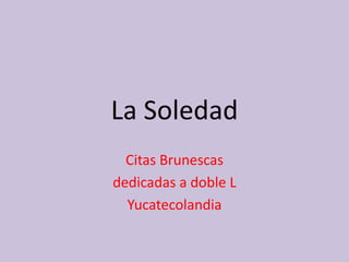 La Soledad
  Citas Brunescas
dedicadas a doble L
  Yucatecolandia
 