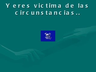 Y eres victima de las circunstancias.. 