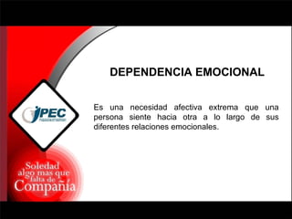 DEPENDENCIA EMOCIONAL Es una necesidad afectiva extrema que una persona siente hacia otra a lo largo de sus diferentes relaciones emocionales. 