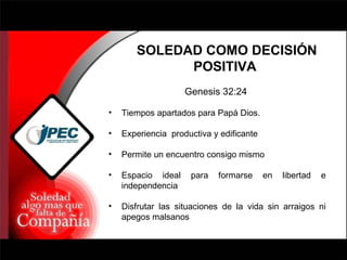 SOLEDAD COMO DECISIÓN POSITIVA  Genesis 32:24  Tiempos apartados para Papá Dios.  Experiencia  productiva y edificante Permite un encuentro consigo mismo Espacio ideal para formarse en libertad e independencia Disfrutar las situaciones de la vida sin arraigos ni apegos malsanos 