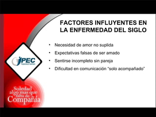 FACTORES INFLUYENTES EN LA ENFERMEDAD DEL SIGLO Necesidad de amor no suplida Expectativas falsas de ser amado Sentirse incompleto sin pareja  Dificultad en comunicación “solo acompañado” 