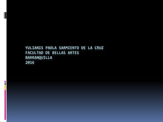 YULIANIS PAOLA SARMIENTO DE LA CRUZ
FACULTAD DE BELLAS ARTES
BARRANQUILLA
2016
 