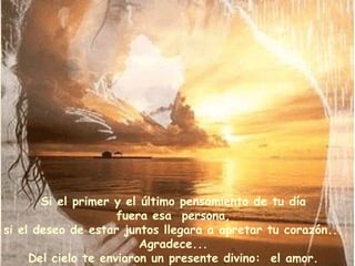 Si el primer y el último pensamiento de tu día fuera esa  persona, si el deseo de estar juntos llegara a apretar tu corazón... Agradece... Del cielo te enviaron un presente divino:  el amor. 