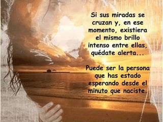 Si sus miradas se cruzan y, en ese momento, existiera el mismo brillo intenso entre ellas, quédate alerta... Puede ser la persona que has estado esperando desde el minuto que naciste. 