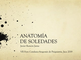 ANATOMÍA
DE SOLEDADES
Javier Ramón Jarne
VII Foro Catalano-Aragonés de Psiquiatría, Jaca 2019
 