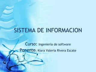 SISTEMA DE INFORMACION
Curso: Ingeniería de software
Ponente: Kiara Valeria Rivera Escate
 