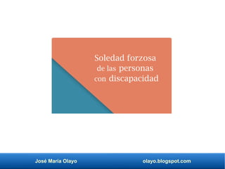 José María Olayo olayo.blogspot.com
Soledad forzosa
de las personas
con discapacidad
 