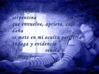 Un rayo de luz cual serpentina que envuelve, aprieta, casi daña se mete en mi oculta periferia Indaga y evidencia revela y redescubre…
