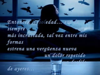 Entonces, la sol edad… esa de siempre más incrustada, tal vez entre mis formas estrena una vergüenza nueva un dolor repetido un desfile de ayeres…
