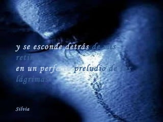 y se esconde detrás de mis retinas en un perfecto preludio de las lágrimas Silvia