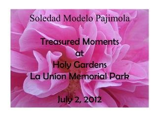 Soledad Modelo Pajimola

  Treasured Moments
          at
     Holy Gardens
La Union Memorial Park

      July 2, 2012
 