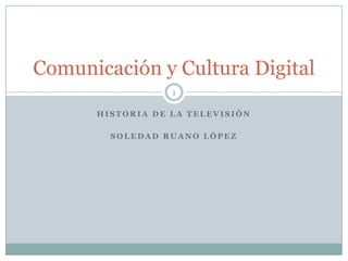 Comunicación y Cultura Digital
1
HISTORIA DE LA TELEVISIÓN
SOLEDAD RUANO LÓPEZ

 