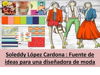 Soleddy López Cardona : Fuente de
ideas para una diseñadora de moda
 