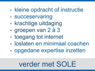 verder met SOLE
• kleine opdracht of instructie
• succeservaring
• krachtige uitdaging
• groepen van 2 à 3
• toegang tot internet
• loslaten en minimaal coachen
• opgedane expertise inzetten
 