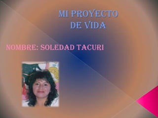 Mi Proyecto
de Vida
Nombre: Soledad Tacuri

 